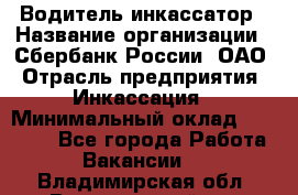 Водитель-инкассатор › Название организации ­ Сбербанк России, ОАО › Отрасль предприятия ­ Инкассация › Минимальный оклад ­ 25 000 - Все города Работа » Вакансии   . Владимирская обл.,Вязниковский р-н